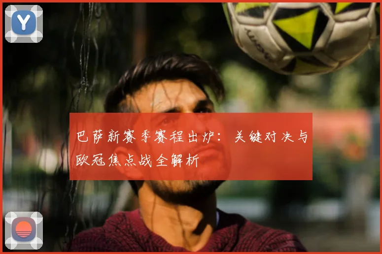 巴萨新赛季赛程出炉:关键对决与欧冠焦点战全解析