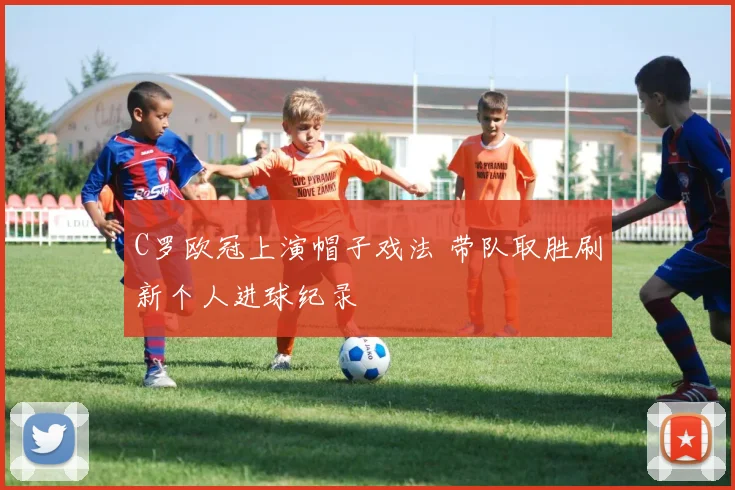 C罗欧冠上演帽子戏法 带队取胜刷新个人进球纪录