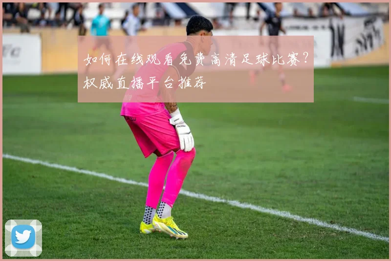 如何在线观看免费高清足球比赛?权威直播平台推荐