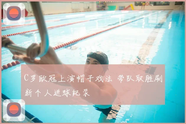 C罗欧冠上演帽子戏法 带队取胜刷新个人进球纪录